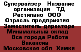 Супервайзер › Название организации ­ ТД Растяпино, ООО › Отрасль предприятия ­ Заместитель директора › Минимальный оклад ­ 1 - Все города Работа » Вакансии   . Московская обл.,Химки г.